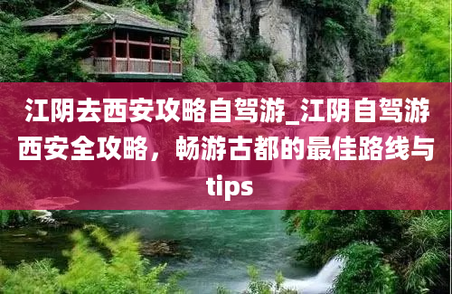 江阴去西安攻略自驾游_江阴自驾游西安全攻略，畅游古都的最佳路线与 tips