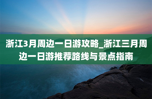 浙江3月周边一日游攻略_浙江三月周边一日游推荐路线与景点指南