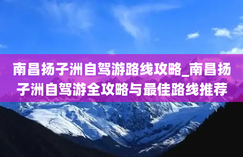 南昌扬子洲自驾游路线攻略_南昌扬子洲自驾游全攻略与最佳路线推荐