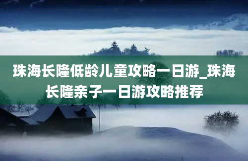 珠海长隆低龄儿童攻略一日游_珠海长隆亲子一日游攻略推荐