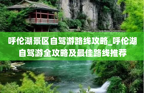 呼伦湖景区自驾游路线攻略_呼伦湖自驾游全攻略及最佳路线推荐