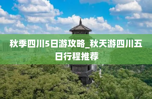 秋季四川5日游攻略_秋天游四川五日行程推荐