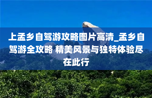 上孟乡自驾游攻略图片高清_孟乡自驾游全攻略 精美风景与独特体验尽在此行