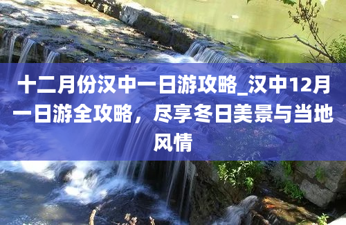 十二月份汉中一日游攻略_汉中12月一日游全攻略，尽享冬日美景与当地风情