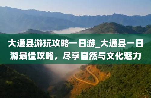 大通县游玩攻略一日游_大通县一日游最佳攻略，尽享自然与文化魅力