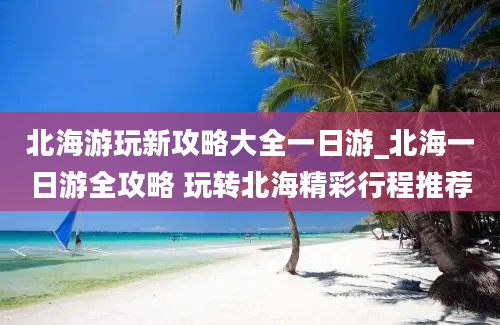 北海游玩新攻略大全一日游_北海一日游全攻略 玩转北海精彩行程推荐