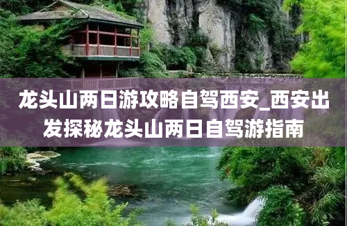 龙头山两日游攻略自驾西安_西安出发探秘龙头山两日自驾游指南