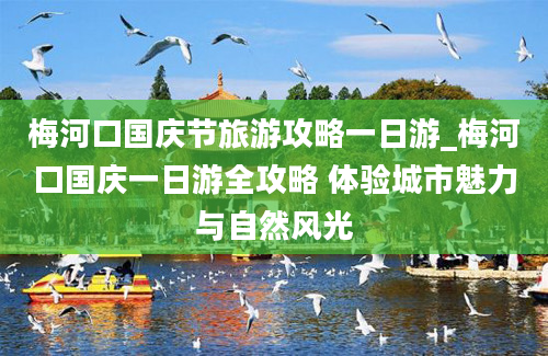 梅河口国庆节旅游攻略一日游_梅河口国庆一日游全攻略 体验城市魅力与自然风光