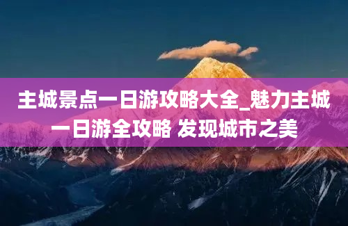 主城景点一日游攻略大全_魅力主城一日游全攻略 发现城市之美