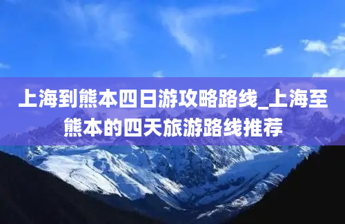 上海到熊本四日游攻略路线_上海至熊本的四天旅游路线推荐