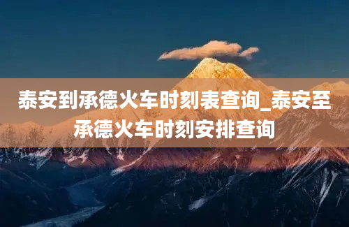 泰安到承德火车时刻表查询_泰安至承德火车时刻安排查询