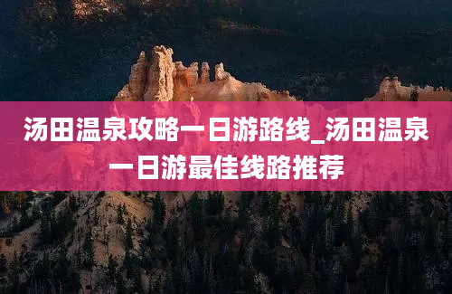 汤田温泉攻略一日游路线_汤田温泉一日游最佳线路推荐