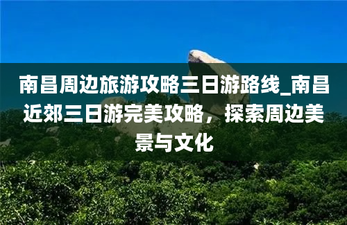 南昌周边旅游攻略三日游路线_南昌近郊三日游完美攻略，探索周边美景与文化