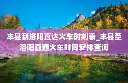 丰县到洛阳直达火车时刻表_丰县至洛阳直通火车时间安排查询