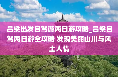 吕梁出发自驾游两日游攻略_吕梁自驾两日游全攻略 发现美丽山川与风土人情