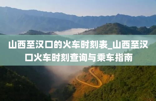 山西至汉口的火车时刻表_山西至汉口火车时刻查询与乘车指南