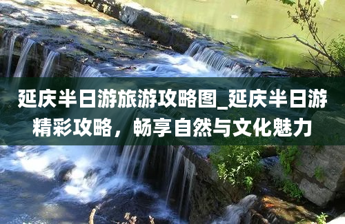 延庆半日游旅游攻略图_延庆半日游精彩攻略，畅享自然与文化魅力