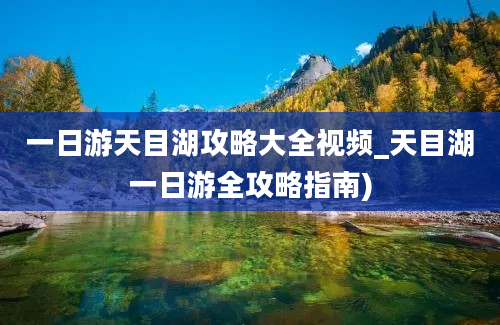 一日游天目湖攻略大全视频_天目湖一日游全攻略指南)