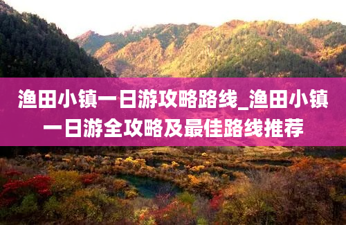 渔田小镇一日游攻略路线_渔田小镇一日游全攻略及最佳路线推荐