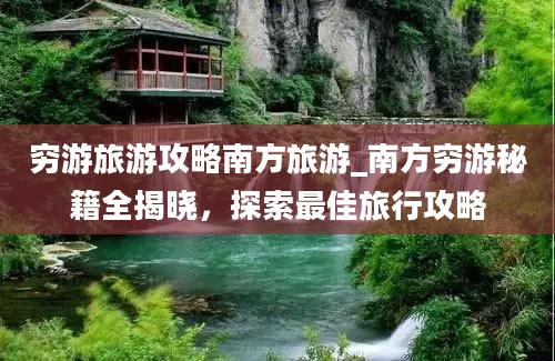 穷游旅游攻略南方旅游_南方穷游秘籍全揭晓，探索最佳旅行攻略