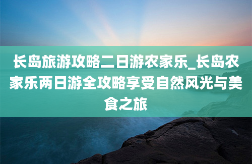 长岛旅游攻略二日游农家乐_长岛农家乐两日游全攻略享受自然风光与美食之旅