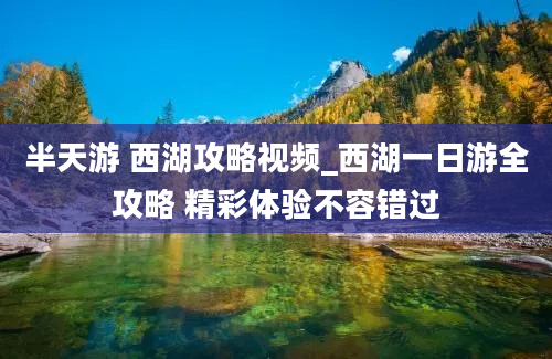 半天游 西湖攻略视频_西湖一日游全攻略 精彩体验不容错过