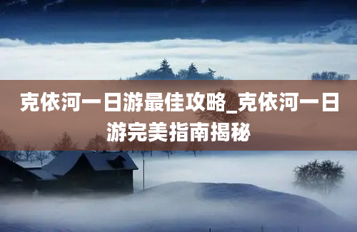 克依河一日游最佳攻略_克依河一日游完美指南揭秘