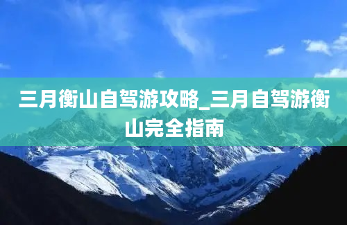 三月衡山自驾游攻略_三月自驾游衡山完全指南