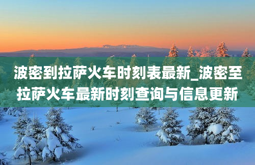 波密到拉萨火车时刻表最新_波密至拉萨火车最新时刻查询与信息更新