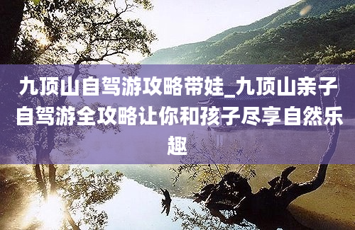 九顶山自驾游攻略带娃_九顶山亲子自驾游全攻略让你和孩子尽享自然乐趣