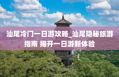 汕尾冷门一日游攻略_汕尾隐秘旅游指南 揭开一日游新体验