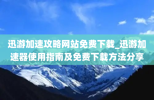 迅游加速攻略网站免费下载_迅游加速器使用指南及免费下载方法分享