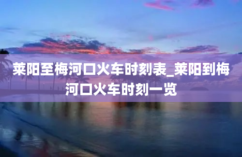 莱阳至梅河口火车时刻表_莱阳到梅河口火车时刻一览