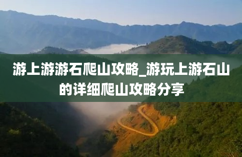 游上游游石爬山攻略_游玩上游石山的详细爬山攻略分享