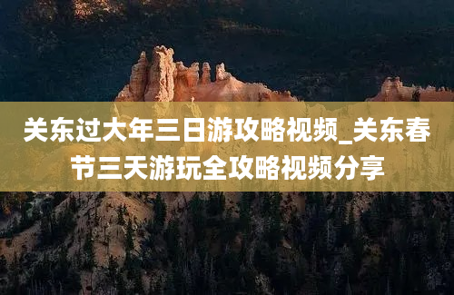 关东过大年三日游攻略视频_关东春节三天游玩全攻略视频分享