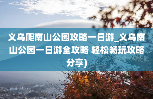 义乌爬南山公园攻略一日游_义乌南山公园一日游全攻略 轻松畅玩攻略分享)