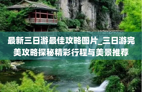 最新三日游最佳攻略图片_三日游完美攻略探秘精彩行程与美景推荐