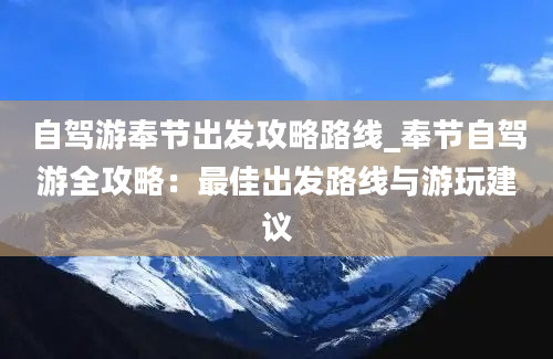 自驾游奉节出发攻略路线_奉节自驾游全攻略：最佳出发路线与游玩建议