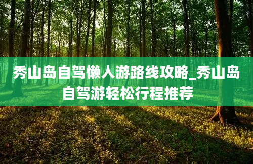 秀山岛自驾懒人游路线攻略_秀山岛自驾游轻松行程推荐