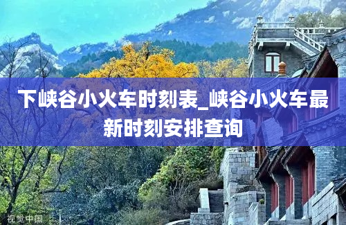 下峡谷小火车时刻表_峡谷小火车最新时刻安排查询