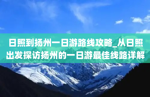 日照到扬州一日游路线攻略_从日照出发探访扬州的一日游最佳线路详解