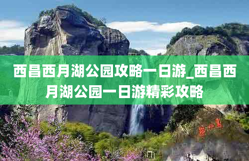 西昌西月湖公园攻略一日游_西昌西月湖公园一日游精彩攻略