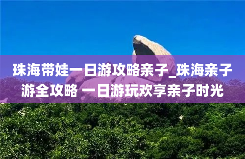 珠海带娃一日游攻略亲子_珠海亲子游全攻略 一日游玩欢享亲子时光