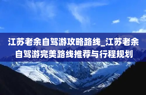 江苏老余自驾游攻略路线_江苏老余自驾游完美路线推荐与行程规划