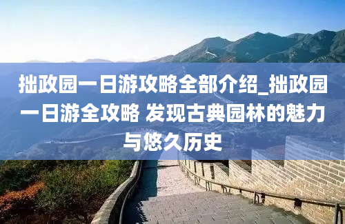 拙政园一日游攻略全部介绍_拙政园一日游全攻略 发现古典园林的魅力与悠久历史