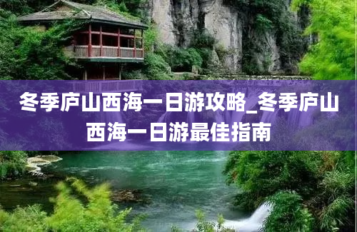 冬季庐山西海一日游攻略_冬季庐山西海一日游最佳指南