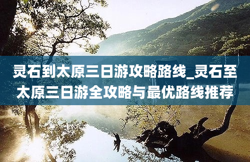 灵石到太原三日游攻略路线_灵石至太原三日游全攻略与最优路线推荐