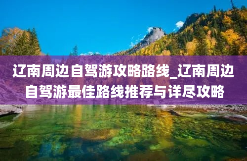 辽南周边自驾游攻略路线_辽南周边自驾游最佳路线推荐与详尽攻略