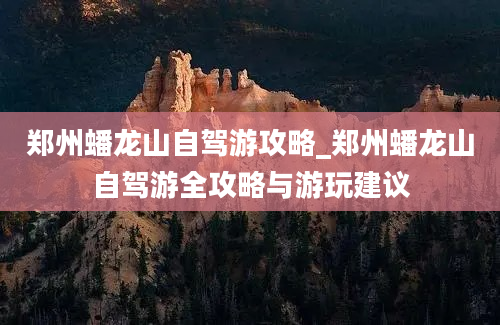 郑州蟠龙山自驾游攻略_郑州蟠龙山自驾游全攻略与游玩建议