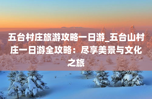 五台村庄旅游攻略一日游_五台山村庄一日游全攻略：尽享美景与文化之旅